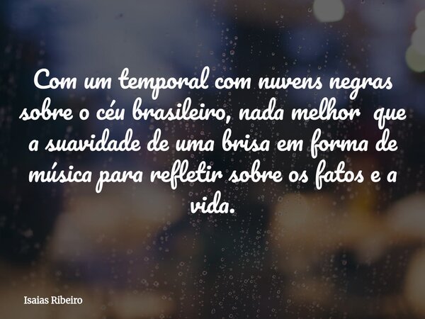 Com um temporal com nuvens negras sobre o céu brasileiro, nada melhor que a suavidade de uma brisa em forma de música para refletir sobre os fatos e a vida.... Frase de Isaias Ribeiro.