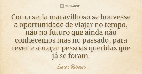 Como seria maravilhoso se houvesse a oportunidade de viajar no tempo, não no futuro que ainda não conhecemos mas no passado, para rever e abraçar pessoas querid... Frase de Isaías Ribeiro.