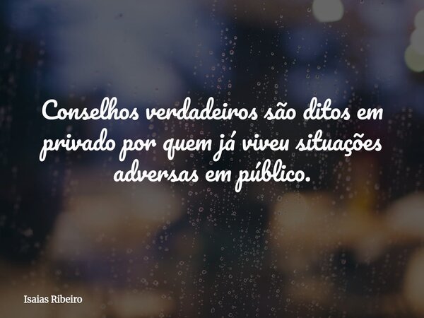 Conselhos verdadeiros são ditos em privado por quem já viveu situações adversas em público.... Frase de Isaias Ribeiro.