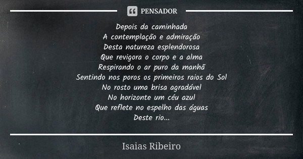 Depois da caminhada A contemplação e admiração Desta natureza esplendorosa Que revigora o corpo e a alma Respirando o ar puro da manhã Sentindo nos poros os pri... Frase de Isaías Ribeiro.