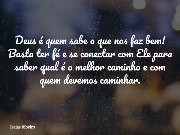 Deus é quem sabe o que nos faz bem! Basta ter fé e se conectar com Ele para saber qual é o melhor caminho e com quem devemos caminhar.... Frase de Isaias Ribeiro.
