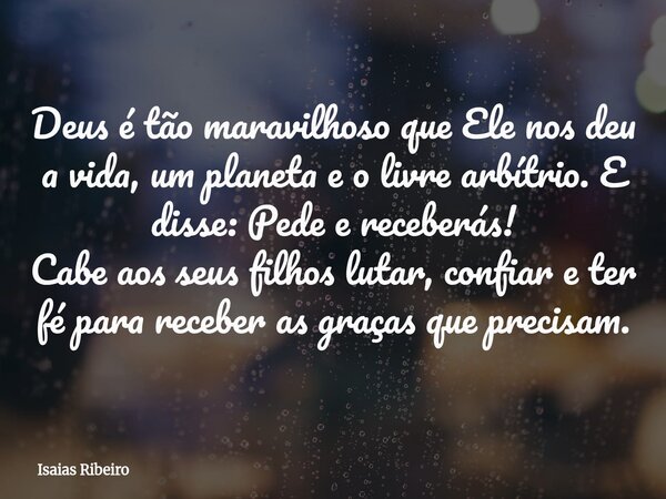 Deus é tão maravilhoso que Ele nos deu a vida, um planeta e o livre arbítrio. E disse: Pede e receberás! Cabe aos seus filhos lutar, confiar e ter fé para receb... Frase de Isaias Ribeiro.