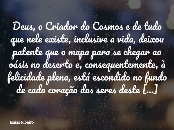 Deus, o Criador do Cosmos e de tudo que nele existe, inclusive a vida, deixou patente que o mapa para se chegar ao oásis no deserto e, consequentemente, à felic... Frase de Isaias Ribeiro.