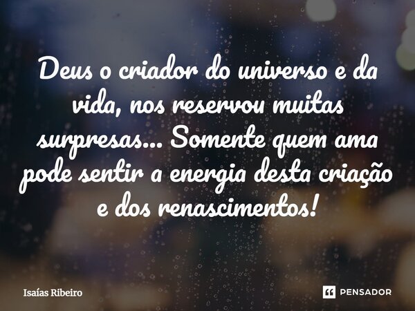 ⁠Deus o criador do universo e da vida, nos reservou muitas surpresas… Somente quem ama pode sentir a energia desta criação e dos renascimentos!... Frase de Isaias Ribeiro.