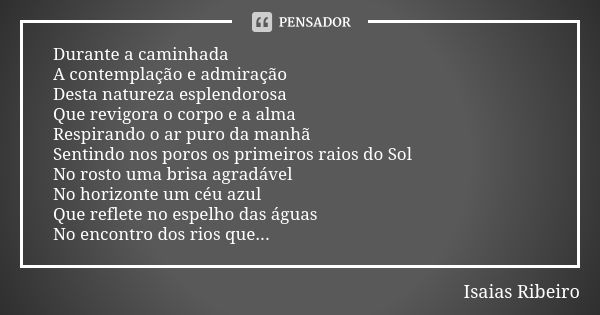 Durante a caminhada
A contemplação e admiração
Desta natureza esplendorosa
Que revigora o corpo e a alma
Respirando o ar puro da manhã
Sentindo nos poros os pri... Frase de Isaías Ribeiro.