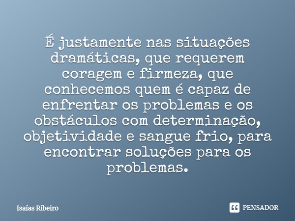 ⁠É justamente nas situações dramáticas, que requerem coragem e firmeza, que conhecemos quem é capaz de enfrentar os problemas e os obstáculos com determinação, ... Frase de Isaias Ribeiro.