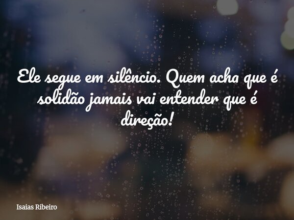 Ele segue em silêncio. Quem acha que é solidão jamais vai entender que é direção!... Frase de Isaias Ribeiro.