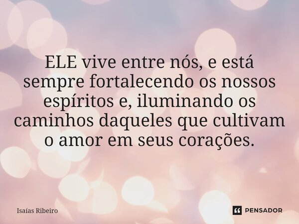 ⁠ELE vive entre nós, e está sempre fortalecendo os nossos espíritos e, iluminando os caminhos daqueles que cultivam o amor em seus corações.... Frase de Isaias Ribeiro.