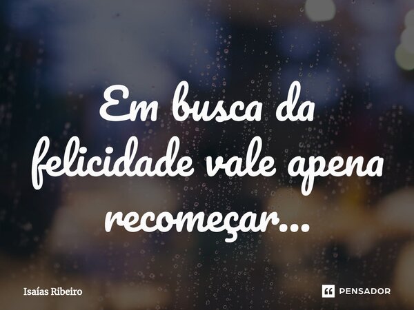 ⁠Em busca da felicidade vale apena recomeçar...... Frase de Isaias Ribeiro.