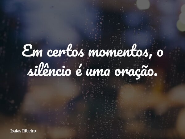 ⁠Em certos momentos, o silêncio é uma oração.... Frase de Isaias Ribeiro.