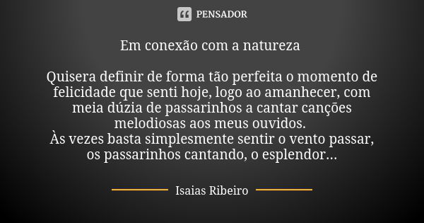 Em conexão com a natureza Quisera definir de forma tão perfeita o momento de felicidade que senti hoje, logo ao amanhecer, com meia dúzia de passarinhos a canta... Frase de Isaías Ribeiro.