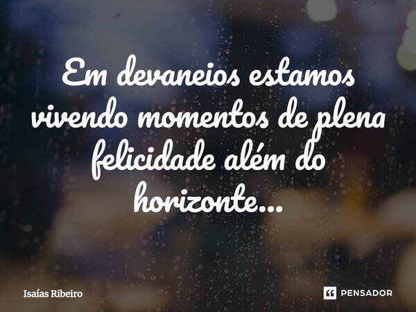 ⁠Em devaneios estamos vivendo momentos de plena felicidade além do horizonte…... Frase de Isaias Ribeiro.