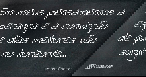 Em meus pensamentos a esperança e a convicção de que dias melhores vão surgir no horizonte...... Frase de Isaías Ribeiro.