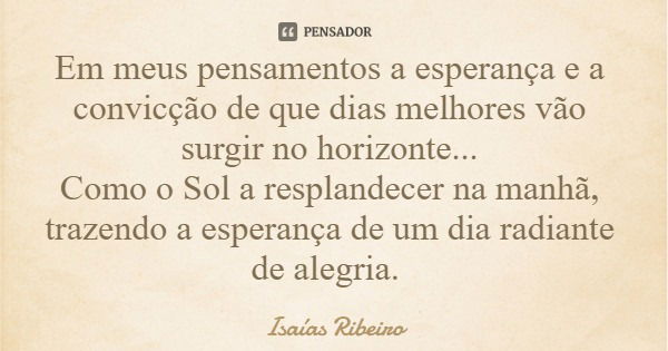 Em meus pensamentos a esperança e a convicção de que dias melhores vão surgir no horizonte... Como o Sol a resplandecer na manhã, trazendo a esperança de um dia... Frase de Isaías Ribeiro.