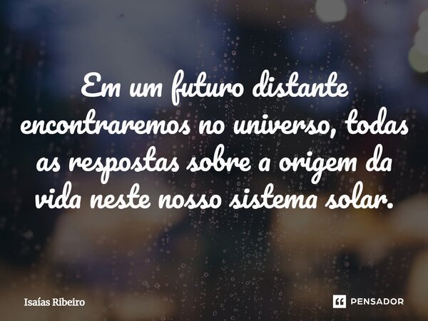 ⁠Em um futuro distante encontraremos no universo, todas as respostas sobre a origem da vida neste nosso sistema solar.... Frase de Isaias Ribeiro.