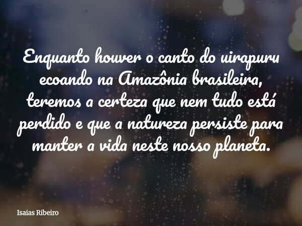 Enquanto houver o canto do uirapuru ecoando na Amazônia brasileira, teremos a certeza que nem tudo está perdido e que a natureza persiste para manter a vida nes... Frase de Isaias Ribeiro.