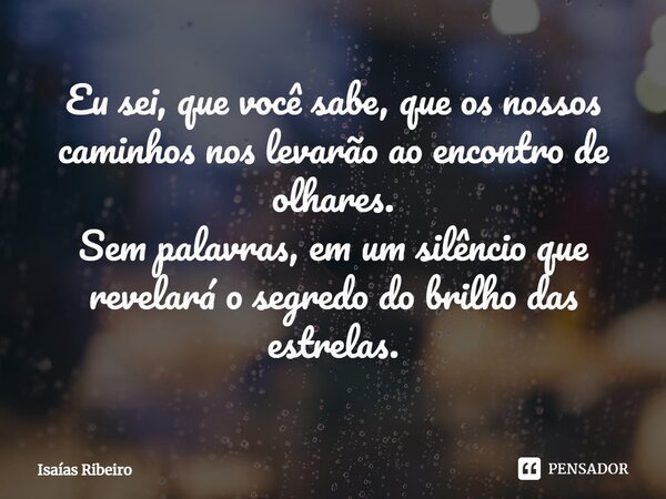 ⁠Eu sei, que você sabe, que os nossos caminhos nos levarão ao encontro de olhares. Sem palavras, em um silêncio que revelará o segredo do brilho das estrelas.... Frase de Isaias Ribeiro.