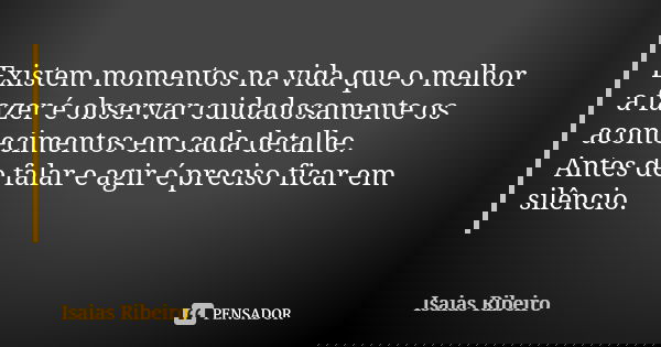 Existem momentos na vida que o melhor a fazer é observar cuidadosamente os acontecimentos em cada detalhe. Antes de falar e agir é preciso ficar em silêncio.... Frase de Isaías Ribeiro.