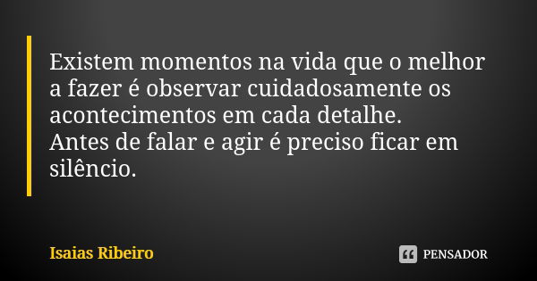 Existem momentos na vida que o melhor a fazer é observar cuidadosamente os acontecimentos em cada detalhe. Antes de falar e agir é preciso ficar em silêncio.... Frase de Isaías Ribeiro.