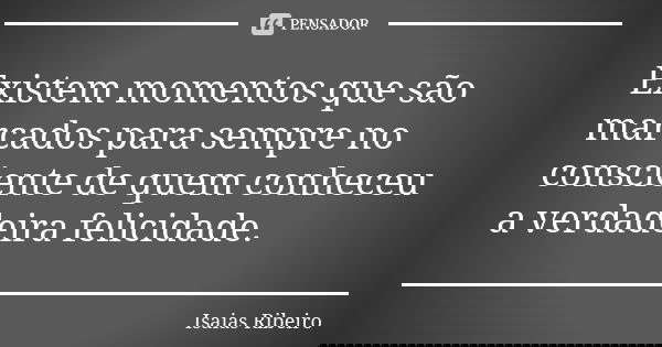 Existem momentos que são marcados para sempre no consciente de quem conheceu a verdadeira felicidade.... Frase de Isaías Ribeiro.