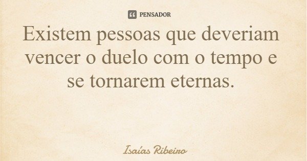 Existem pessoas que deveriam vencer o duelo com o tempo e se tornarem eternas.... Frase de Isaías Ribeiro.