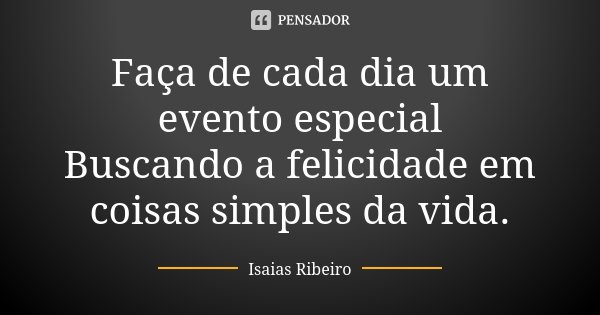 Faça de cada dia um evento especial Buscando a felicidade em coisas simples da vida.... Frase de Isaías Ribeiro.