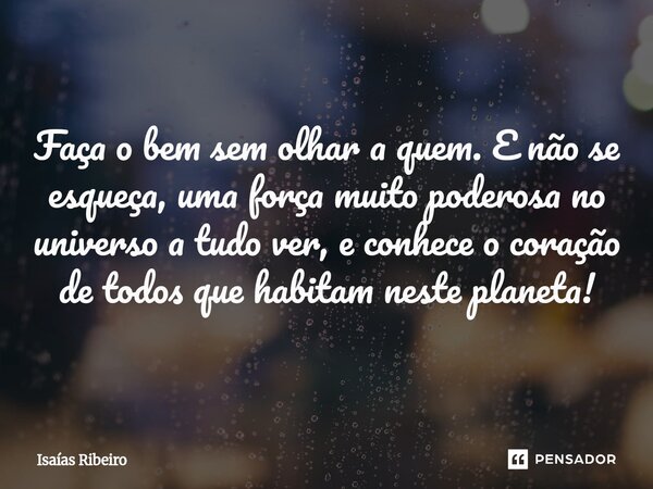 ⁠Faça o bem sem olhar a quem. E não se esqueça, uma força muito poderosa no universo a tudo ver, e conhece o coração de todos que habitam neste planeta!... Frase de Isaias Ribeiro.