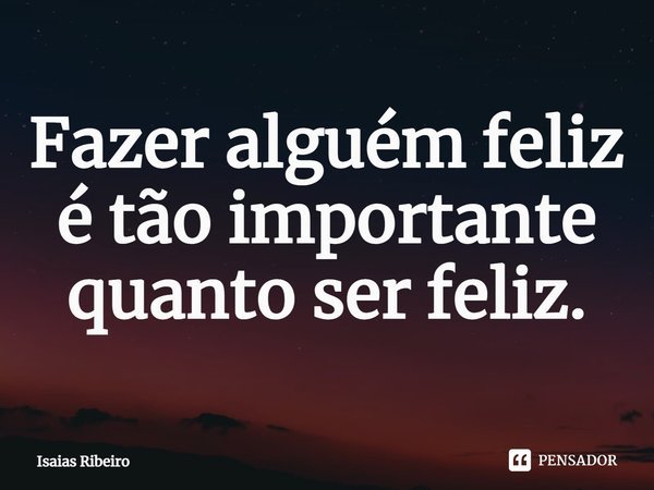 ⁠Fazer alguém feliz é tão importante quanto ser feliz.... Frase de Isaias Ribeiro.