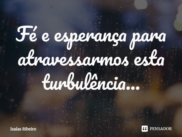 ⁠Fé e esperança para atravessarmos esta turbulência...... Frase de Isaias Ribeiro.