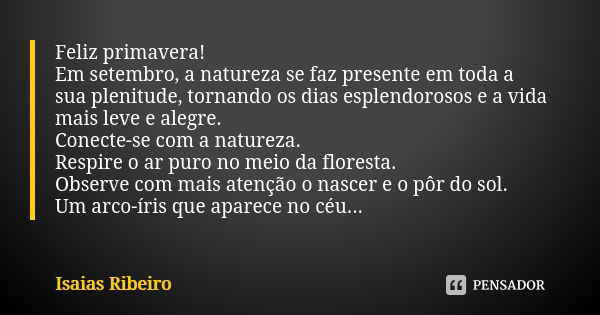 Feliz primavera! Em setembro, a natureza se faz presente em toda a sua plenitude, tornando os dias esplendorosos e a vida mais leve e alegre. Conecte-se com a n... Frase de Isaías Ribeiro.