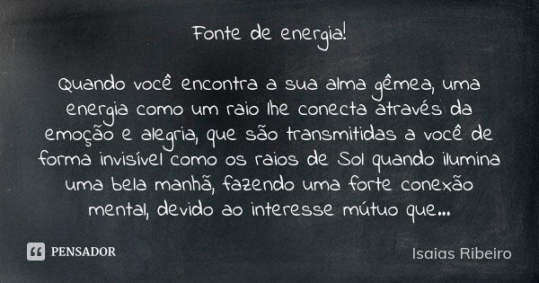 Fonte de energia! Quando você encontra a sua alma gêmea, uma energia como um raio lhe conecta através da emoção e alegria, que são transmitidas a você de forma ... Frase de Isaías Ribeiro.