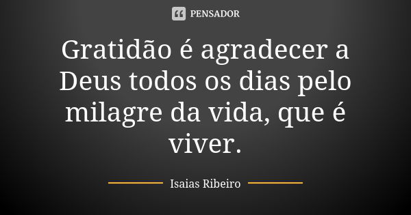 Gratidão é agradecer a Deus todos os dias pelo milagre da vida, que é viver.... Frase de Isaías Ribeiro.