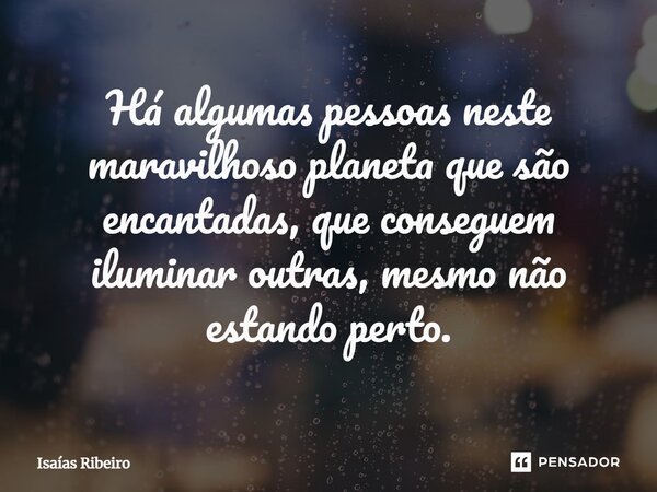 Há algumas pessoas neste maravilhoso planeta que são encantadas, que conseguem iluminar outras, mesmo não estando perto.... Frase de Isaias Ribeiro.