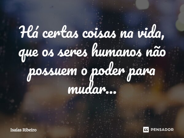 ⁠Há certas coisas na vida, que os seres humanos não possuem o poder para mudar…... Frase de Isaias Ribeiro.