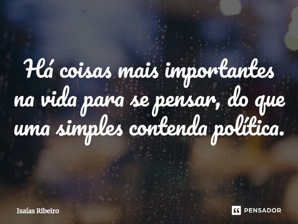 ⁠Há coisas mais importantes na vida para se pensar, do que uma simples contenda política.... Frase de Isaias Ribeiro.
