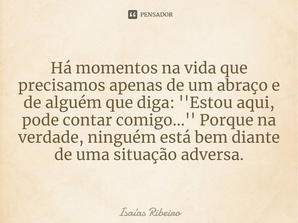 ⁠Há momentos na vida que precisamos apenas de um abraço e de alguém que diga: ''Estou aqui, pode contar comigo...'' Porque na verdade, ninguém está bem diante d... Frase de Isaias Ribeiro.