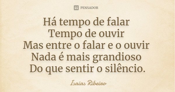 Há tempo de falar Tempo de ouvir Mas entre o falar e o ouvir Nada é mais grandioso Do que sentir o silêncio.... Frase de Isaias Ribeiro.