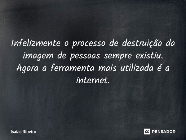 ⁠Infelizmente o processo de destruição da imagem de pessoas sempre existiu. Agora a ferramenta mais utilizada é a internet.... Frase de Isaias Ribeiro.