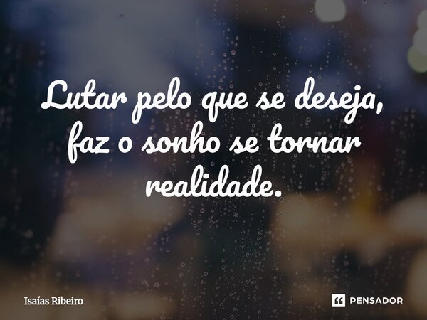 ⁠Lutar pelo que se deseja, faz o sonho se tornar realidade.... Frase de Isaias Ribeiro.