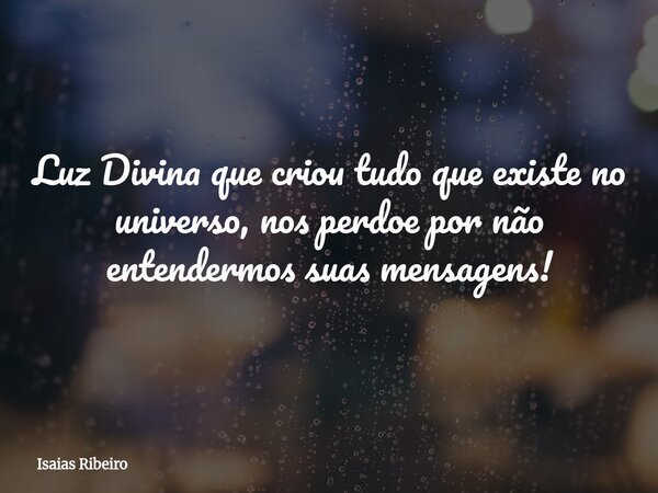 Luz Divina que criou tudo que existe no universo, nos perdoe por não entendermos suas mensagens!... Frase de Isaias Ribeiro.