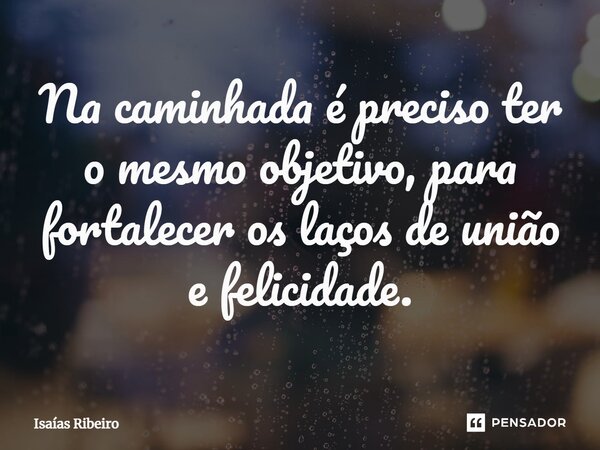 ⁠Na caminhada é preciso ter o mesmo objetivo, para fortalecer os laços de união e felicidade.... Frase de Isaias Ribeiro.