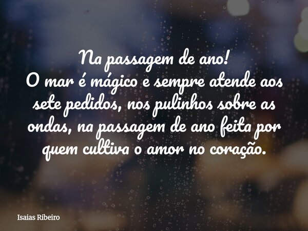 Na passagem de ano! O mar é mágico e sempre atende aos sete pedidos, nos pulinhos sobre as ondas, na passagem de ano feita por quem cultiva o amor no coração.... Frase de Isaias Ribeiro.