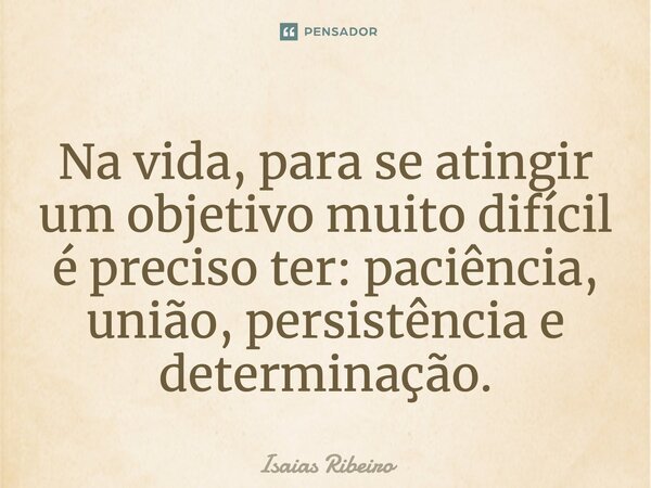 Na vida, para se atingir um objetivo muito difícil é preciso ter: paciência, união, persistência e determinação.... Frase de Isaías Ribeiro.