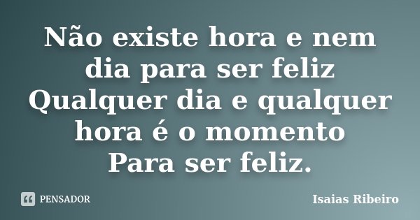 Não existe hora e nem dia para ser feliz Qualquer dia e qualquer hora é o momento Para ser feliz.... Frase de Isaias Ribeiro.