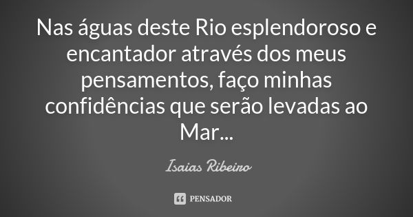 Nas águas deste Rio esplendoroso e encantador através dos meus pensamentos, faço minhas confidências que serão levadas ao Mar...... Frase de Isaías Ribeiro.