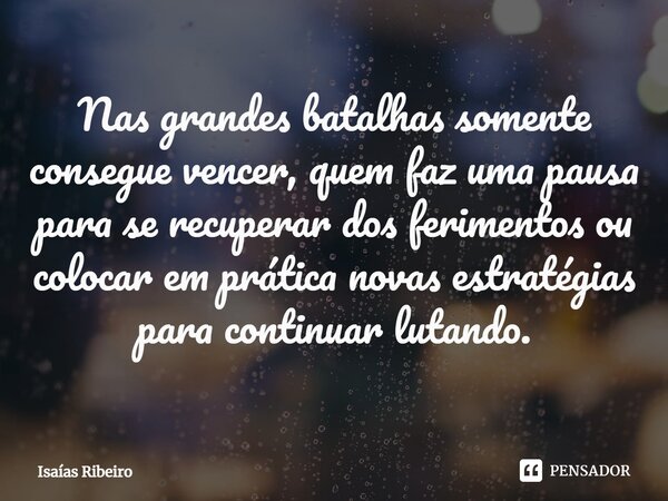 ⁠Nas grandes batalhas somente consegue vencer, quem faz uma pausa para se recuperar dos ferimentos ou colocar em prática novas estratégias para continuar lutand... Frase de Isaias Ribeiro.