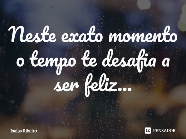 ⁠Neste exato momento o tempo te desafia a ser feliz...... Frase de Isaias Ribeiro.