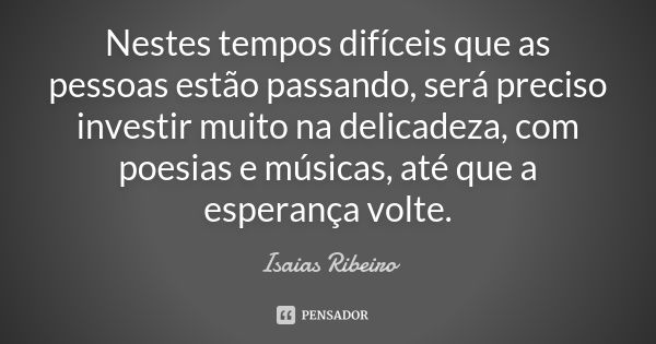 Nestes tempos difíceis que as pessoas estão passando, será preciso investir muito na delicadeza, com poesias e músicas, até que a esperança volte.... Frase de Isaías Ribeiro.