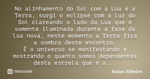 No alinhamento do Sol com a Lua e a Terra, surgi o eclipse com a luz do Sol clareando o lado da Lua que é somente iluminada durante a fase da lua nova, neste mo... Frase de Isaías Ribeiro.