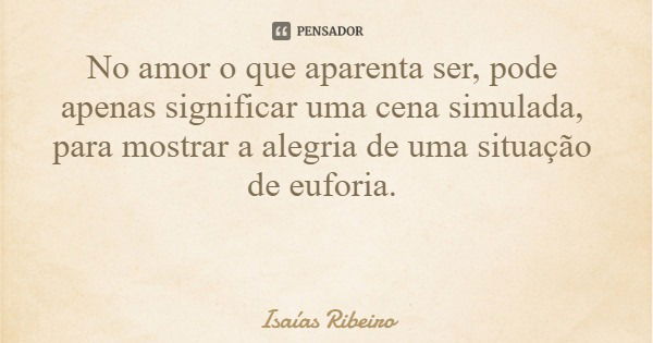 No amor o que aparenta ser, pode apenas significar uma cena simulada, para mostrar a alegria de uma situação de euforia.... Frase de Isaías Ribeiro.